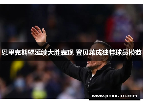 恩里克期望延续大胜表现 登贝莱成独特球员模范